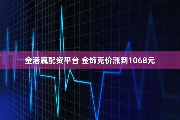 金港赢配资平台 金饰克价涨到1068元