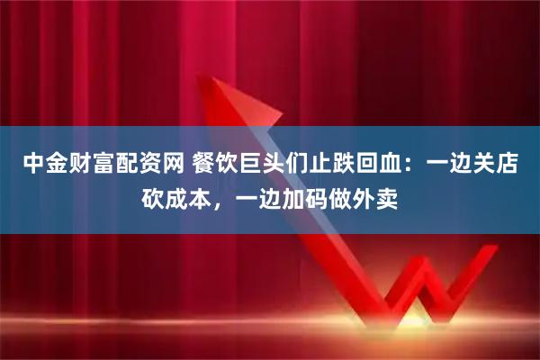 中金财富配资网 餐饮巨头们止跌回血：一边关店砍成本，一边加码做外卖