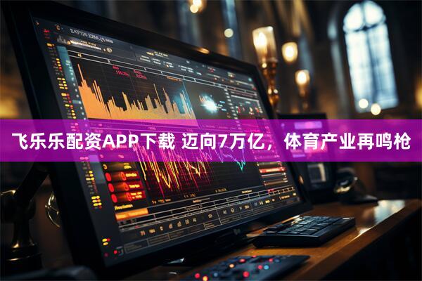 飞乐乐配资APP下载 迈向7万亿，体育产业再鸣枪