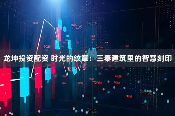 龙坤投资配资 时光的纹章：三秦建筑里的智慧刻印