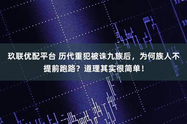 玖联优配平台 历代重犯被诛九族后，为何族人不提前跑路？道理其实很简单！