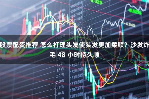 股票配资推荐 怎么打理头发使头发更加柔顺?沙发炸毛 48 小时持久顺