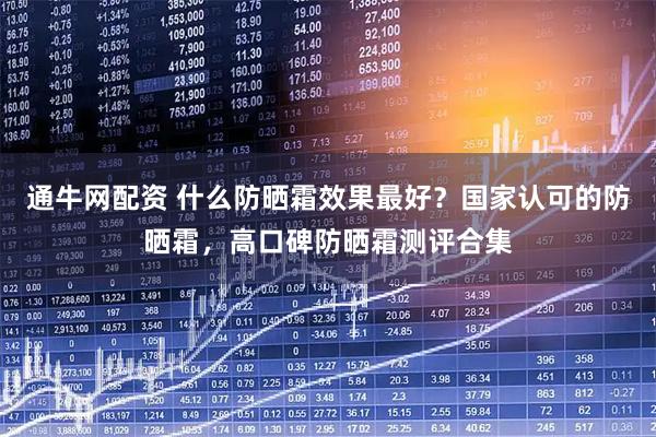 通牛网配资 什么防晒霜效果最好?国家认可的防晒霜,高口碑防晒霜测评合集