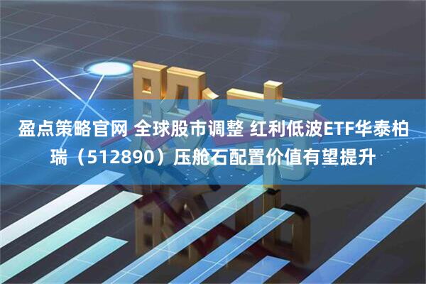 盈点策略官网 全球股市调整 红利低波ETF华泰柏瑞（512890）压舱石配置价值有望提升
