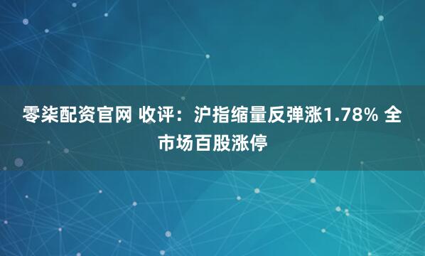零柒配资官网 收评：沪指缩量反弹涨1.78% 全市场百股涨停