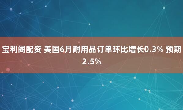 宝利阁配资 美国6月耐用品订单环比增长0.3% 预期2.5%